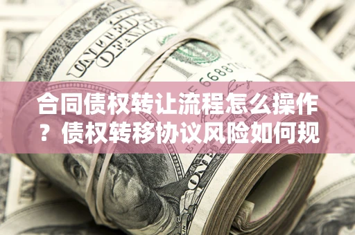 武汉合同债权转让流程怎么操作？债权转移协议风险如何规避？