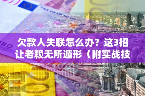 武汉欠款人失联怎么办？这3招让老赖无所遁形（附实战技巧）