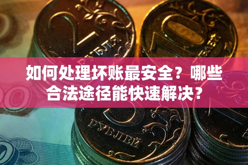 武汉如何处理坏账最安全？哪些合法途径能快速解决？