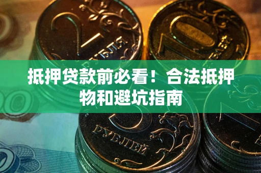 武汉抵押贷款前必看！合法抵押物和避坑指南