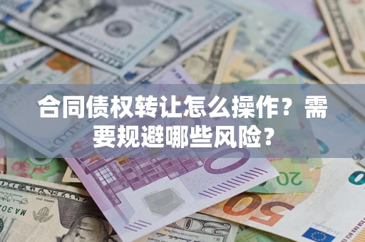 武汉合同债权转让怎么操作？需要规避哪些风险？