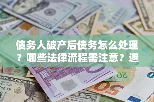 武汉债务人破产后债务怎么处理？哪些法律流程需注意？避免踩坑指南
