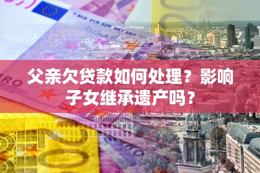 武汉父亲欠贷款如何处理?影响子女继承遗产吗? 武汉父亲欠贷款如何处理?影响子女继承遗产吗?