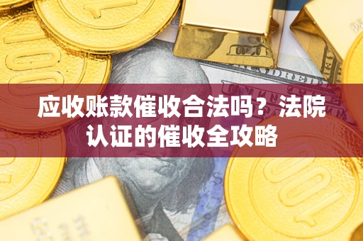 武汉应收账款催收合法吗？法院认证的催收全攻略