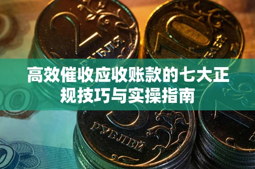 武汉高效催收应收账款的七大正规技巧与实操指南