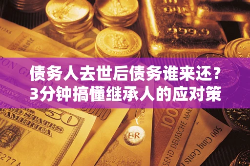 武汉债务人去世后债务谁来还？3分钟搞懂继承人的应对策略