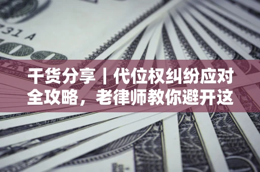 武汉干货分享｜代位权纠纷应对全攻略，老律师教你避开这5大雷区