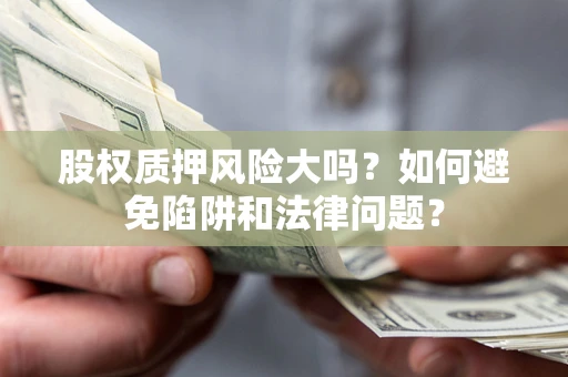 武汉股权质押风险大吗？如何避免陷阱和法律问题？