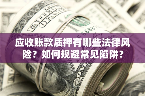武汉应收账款质押有哪些法律风险？如何规避常见陷阱？
