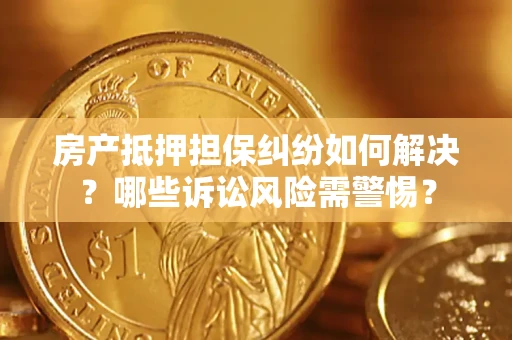 武汉房产抵押担保纠纷如何解决？哪些诉讼风险需警惕？