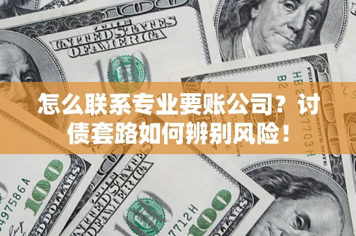 武汉怎么联系专业要账公司？讨债套路如何辨别风险！