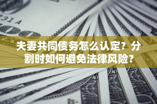 武汉夫妻共同债务怎么认定？分割时如何避免法律风险？