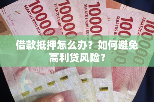 武汉借款抵押怎么办？如何避免高利贷风险？