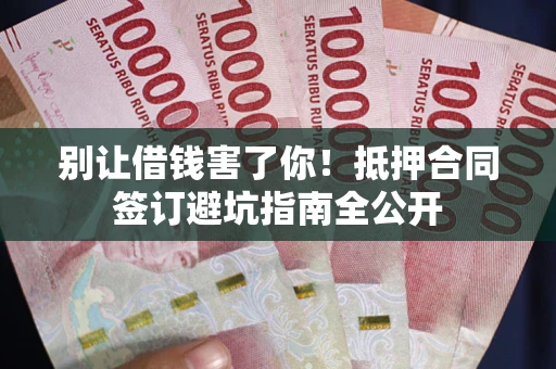 武汉别让借钱害了你！抵押合同签订避坑指南全公开