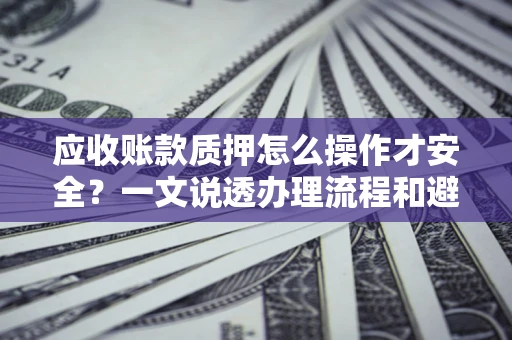 武汉应收账款质押怎么操作才安全？一文说透办理流程和避险绝招